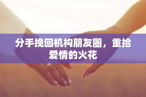 分手挽回机构朋友圈，重拾爱情的火花
