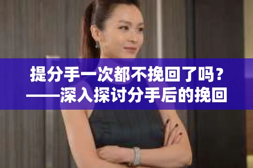 提分手一次都不挽回了吗？——深入探讨分手后的挽回可能性