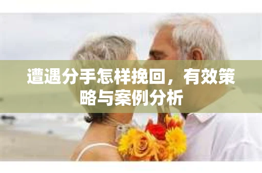 遭遇分手怎样挽回，有效策略与案例分析
