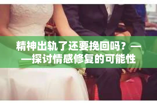 精神出轨了还要挽回吗？——探讨情感修复的可能性