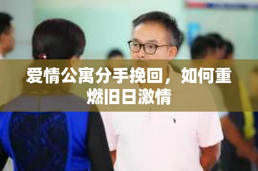 爱情公寓分手挽回，如何重燃旧日激情