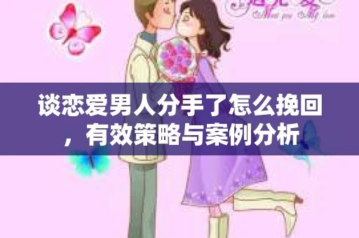 谈恋爱男人分手了怎么挽回，有效策略与案例分析