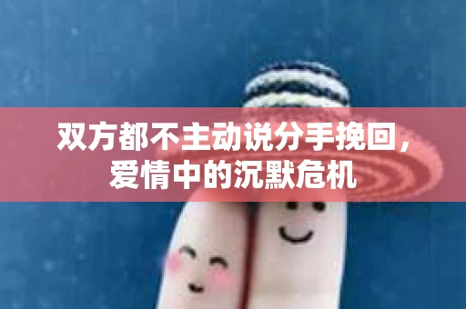双方都不主动说分手挽回，爱情中的沉默危机