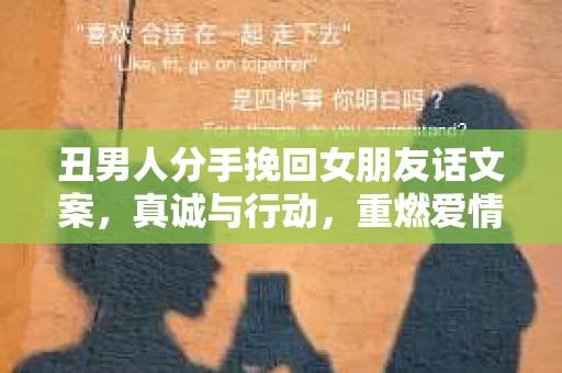 丑男人分手挽回女朋友话文案，真诚与行动，重燃爱情火花