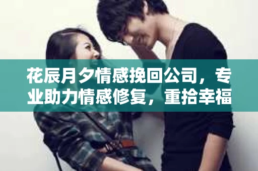 花辰月夕情感挽回公司，专业助力情感修复，重拾幸福