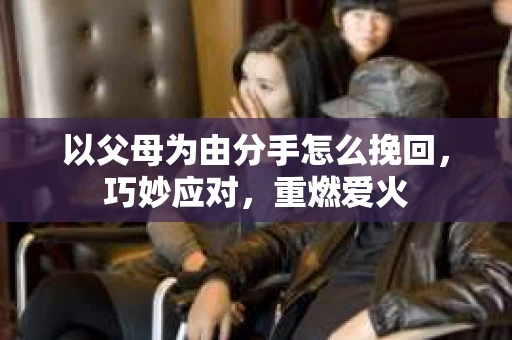 以父母为由分手怎么挽回，巧妙应对，重燃爱火