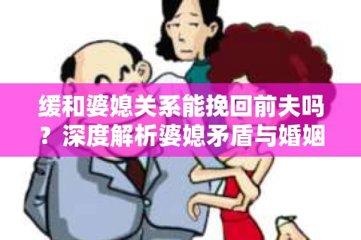缓和婆媳关系能挽回前夫吗？深度解析婆媳矛盾与婚姻关系