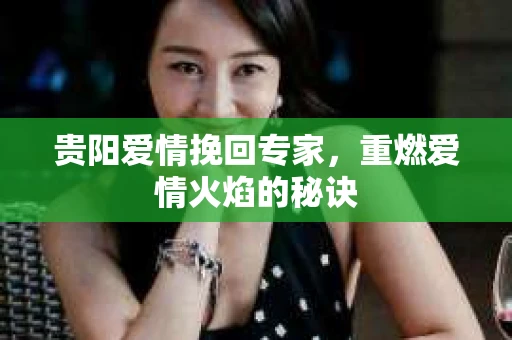 贵阳爱情挽回专家，重燃爱情火焰的秘诀