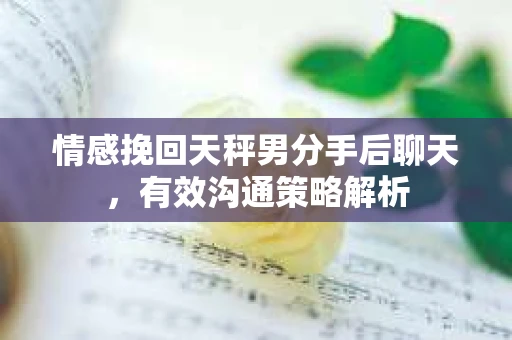 情感挽回天秤男分手后聊天，有效沟通策略解析