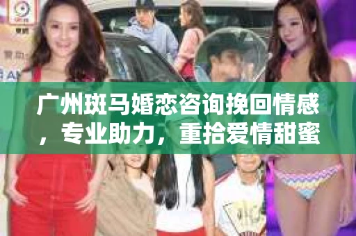 广州斑马婚恋咨询挽回情感，专业助力，重拾爱情甜蜜