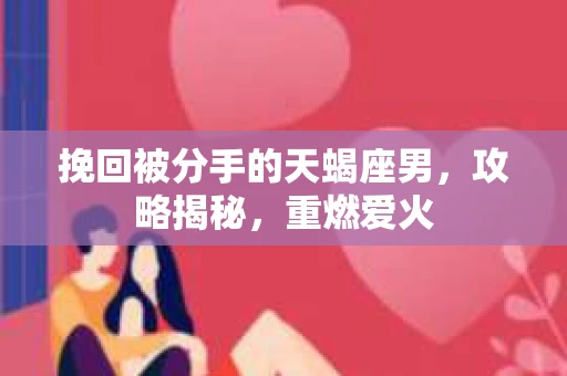 挽回被分手的天蝎座男，攻略揭秘，重燃爱火