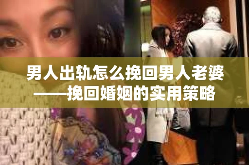 男人出轨怎么挽回男人老婆——挽回婚姻的实用策略