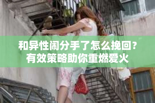 和异性闹分手了怎么挽回？有效策略助你重燃爱火