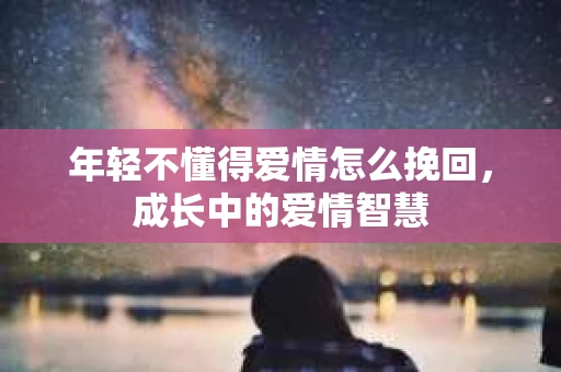 年轻不懂得爱情怎么挽回，成长中的爱情智慧