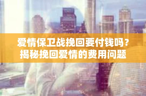 爱情保卫战挽回要付钱吗？揭秘挽回爱情的费用问题