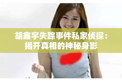 胡鑫宇失踪事件私家侦探：揭开真相的神秘身影