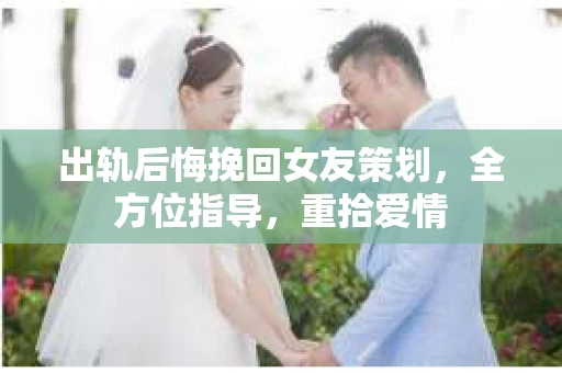出轨后悔挽回女友策划，全方位指导，重拾爱情