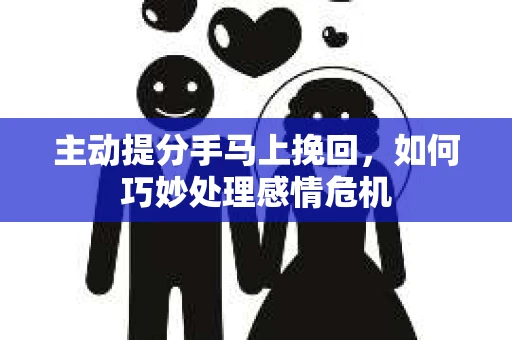 主动提分手马上挽回,如何巧妙处理感情危机 主动提分手马上挽回,如何巧妙处理感情危机