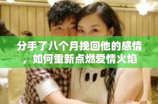 分手了八个月挽回他的感情，如何重新点燃爱情火焰