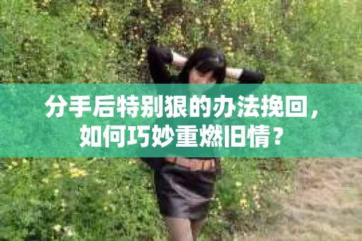 分手后特别狠的办法挽回，如何巧妙重燃旧情？