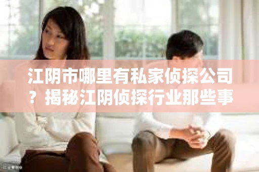 江阴市哪里有私家侦探公司？揭秘江阴侦探行业那些事儿