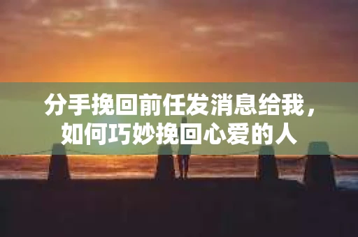 分手挽回前任发消息给我，如何巧妙挽回心爱的人