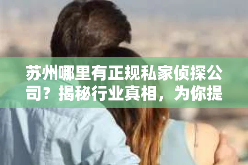 苏州哪里有正规私家侦探公司？揭秘行业真相，为你提供可靠选择