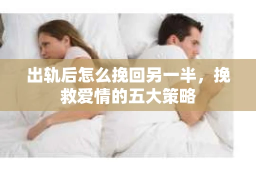 出轨后怎么挽回另一半，挽救爱情的五大策略