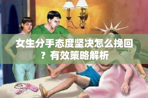 女生分手态度坚决怎么挽回?有效策略解析 女生分手态度坚决怎么挽回?有效策略解析