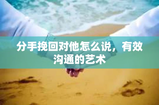 分手挽回对他怎么说,有效沟通的艺术 分手挽回对他怎么说,有效沟通的艺术