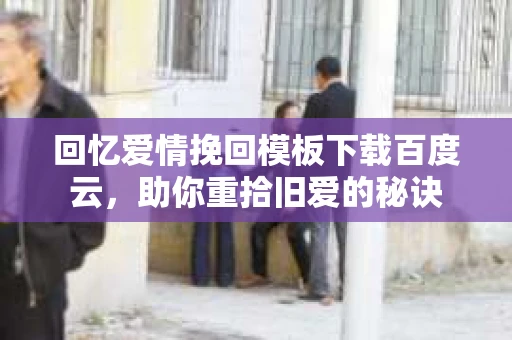 回忆爱情挽回模板下载百度云，助你重拾旧爱的秘诀