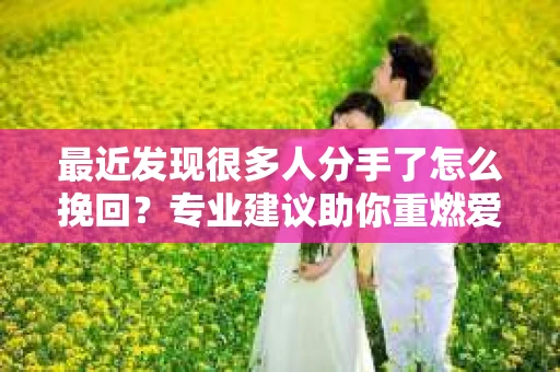 最近发现很多人分手了怎么挽回?专业建议助你重燃爱情火花 最近发现很多人分手了怎么挽回?专业建议助你重燃爱情火花