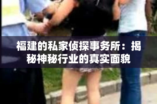 福建的私家侦探事务所：揭秘神秘行业的真实面貌