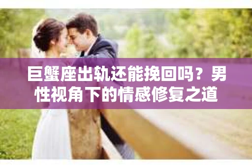 巨蟹座出轨还能挽回吗？男性视角下的情感修复之道