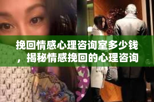 挽回情感心理咨询室多少钱,揭秘情感挽回的心理咨询费用 挽回情感心理咨询室多少钱,揭秘情感挽回的心理咨询费用