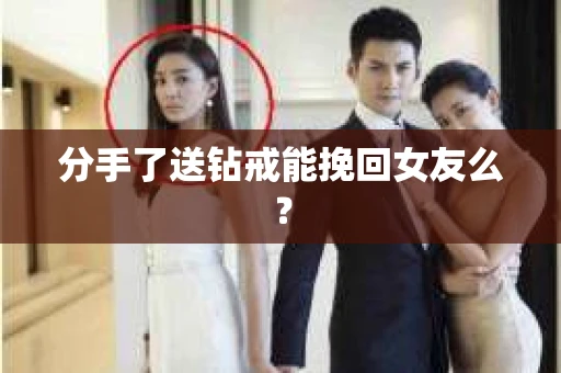 分手了送钻戒能挽回女友么? 分手了送钻戒能挽回女友么?