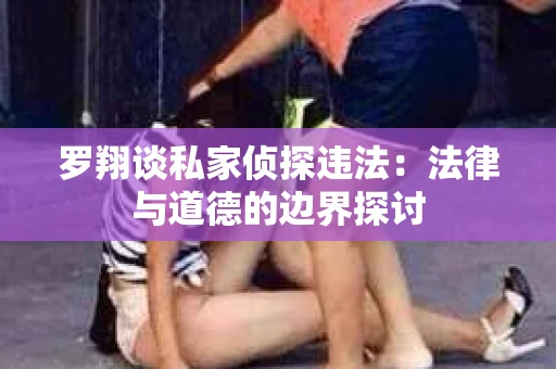 罗翔谈私家侦探违法：法律与道德的边界探讨