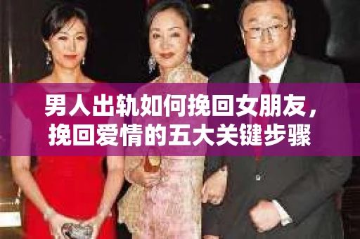 男人出轨如何挽回女朋友，挽回爱情的五大关键步骤