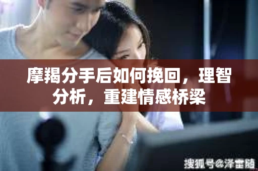 摩羯分手后如何挽回，理智分析，重建情感桥梁