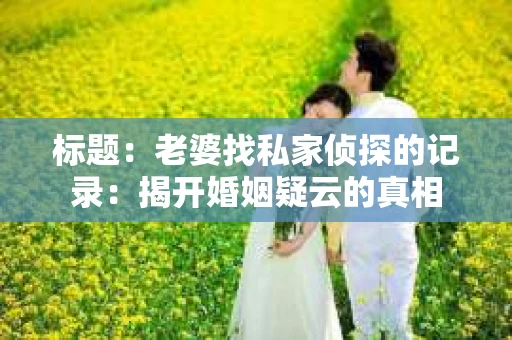 标题：老婆找私家侦探的记录：揭开婚姻疑云的真相
