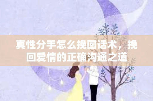 真性分手怎么挽回话术，挽回爱情的正确沟通之道
