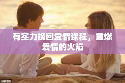 有实力挽回爱情课程，重燃爱情的火焰