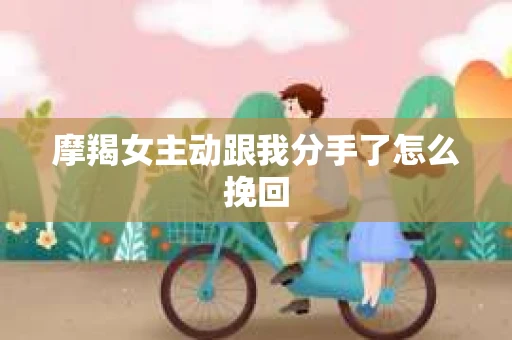 摩羯女主动跟我分手了怎么挽回 摩羯女主动跟我分手了怎么挽回