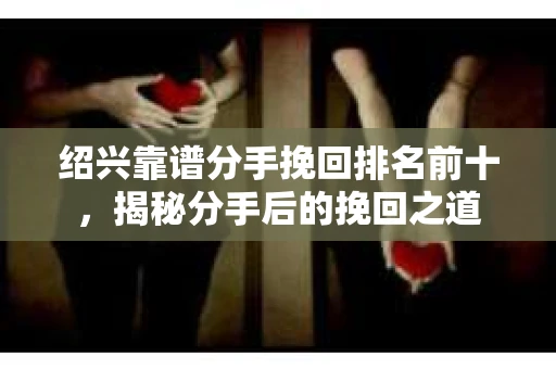 绍兴靠谱分手挽回排名前十,揭秘分手后的挽回之道 绍兴靠谱分手挽回排名前十,揭秘分手后的挽回之道