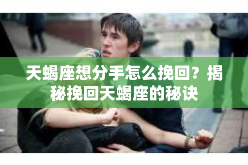 天蝎座想分手怎么挽回？揭秘挽回天蝎座的秘诀