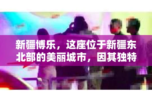 新疆博乐，这座位于新疆东北部的美丽城市，因其独特的地理位置和丰富的民族文化而闻名。然而，随着社会的发展，人们对于隐私保护和信息查询的需求也在逐渐增加。那么，问题来了——新疆博乐有私家侦探社吗？今天，我们就来聊聊这个话题。