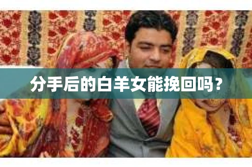 分手后的白羊女能挽回吗? 分手后的白羊女能挽回吗?