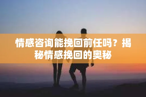 情感咨询能挽回前任吗？揭秘情感挽回的奥秘