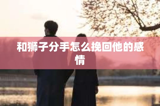 和狮子分手怎么挽回他的感情 和狮子分手怎么挽回他的感情