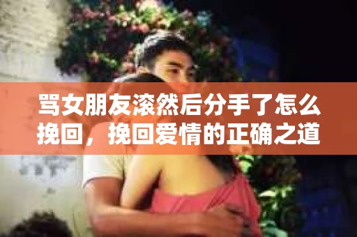 骂女朋友滚然后分手了怎么挽回，挽回爱情的正确之道